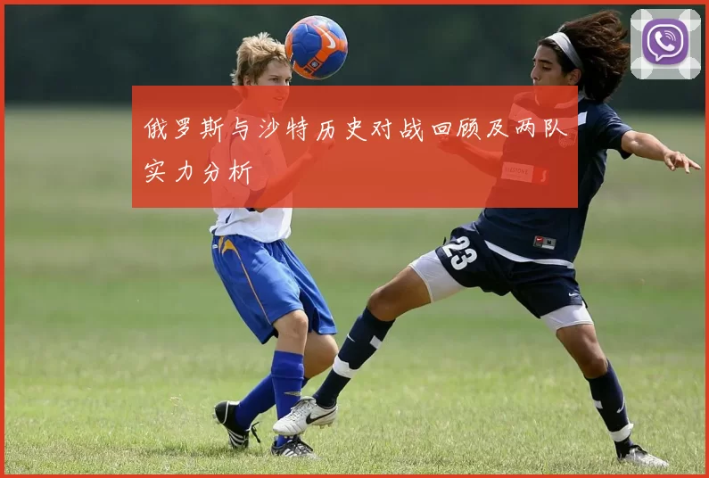 俄罗斯与沙特历史对战回顾及两队实力分析