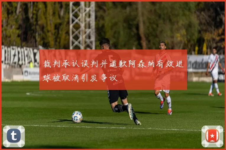 裁判承认误判并道歉阿森纳有效进球被取消引发争议