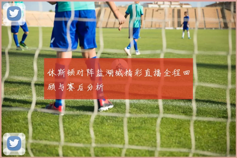 休斯顿对阵盐湖城精彩直播全程回顾与赛后分析