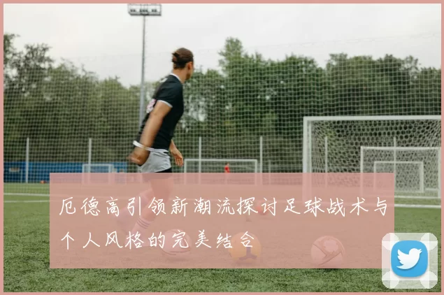 厄德高引领新潮流探讨足球战术与个人风格的完美结合