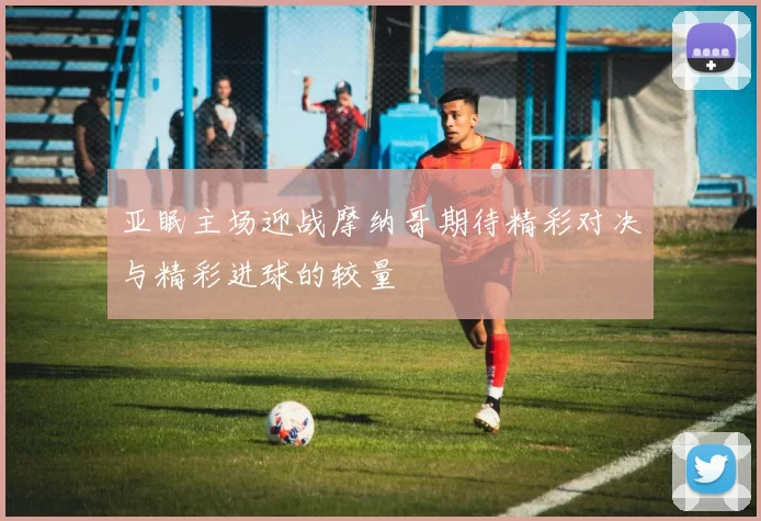 亚眠主场迎战摩纳哥期待精彩对决与精彩进球的较量