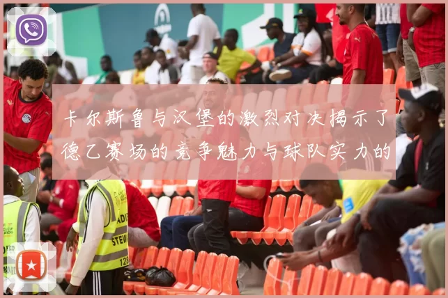 卡尔斯鲁与汉堡的激烈对决揭示了德乙赛场的竞争魅力与球队实力的较量