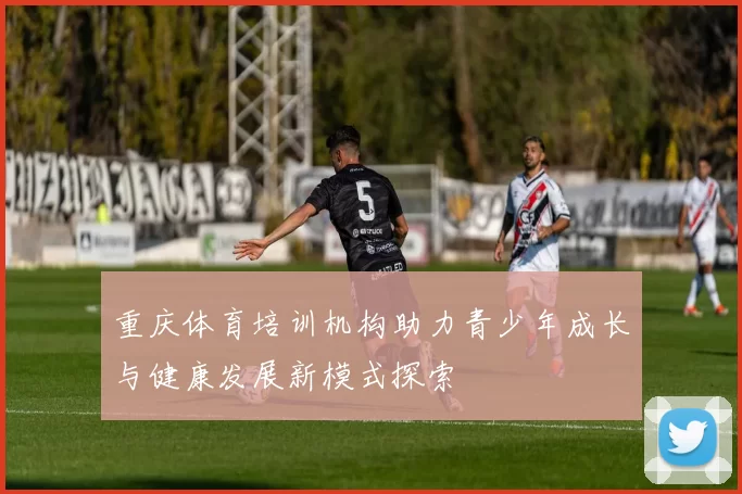 重庆体育培训机构助力青少年成长与健康发展新模式探索