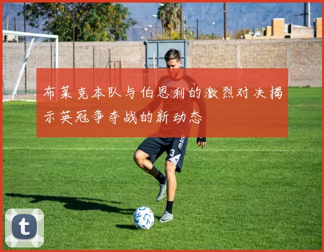 布莱克本队与伯恩利的激烈对决揭示英冠争夺战的新动态