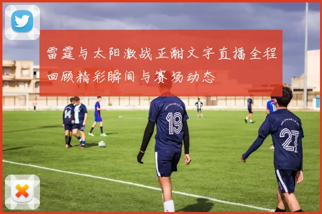 雷霆与太阳激战正酣文字直播全程回顾精彩瞬间与赛场动态