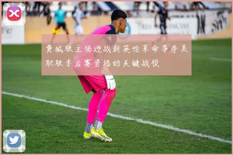 费城联主场迎战新英伦革命争夺美职联季后赛资格的关键战役