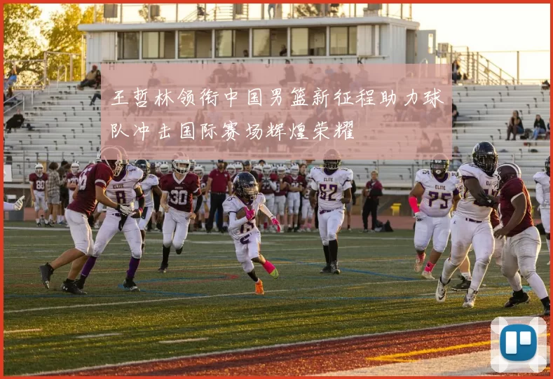 王哲林领衔中国男篮新征程助力球队冲击国际赛场辉煌荣耀