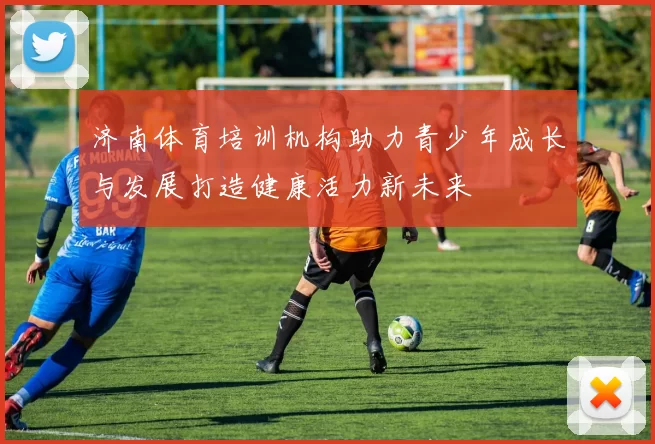 济南体育培训机构助力青少年成长与发展打造健康活力新未来