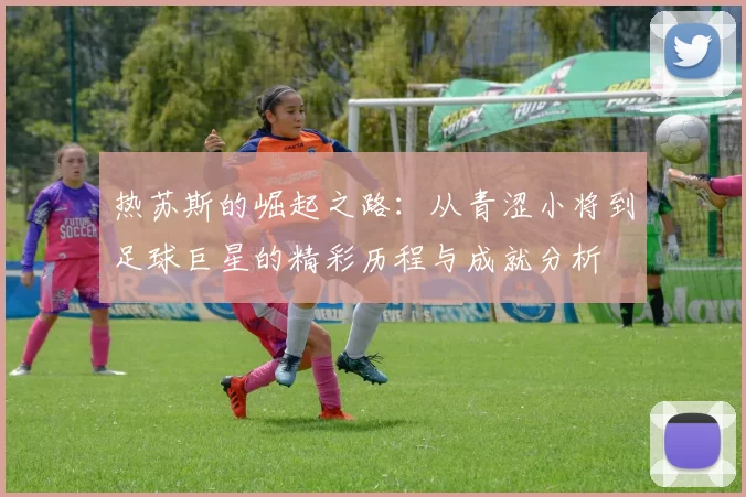 热苏斯的崛起之路：从青涩小将到足球巨星的精彩历程与成就分析