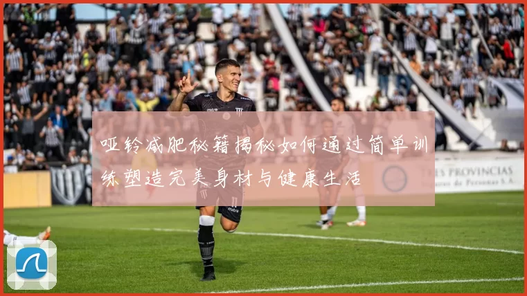 哑铃减肥秘籍揭秘如何通过简单训练塑造完美身材与健康生活