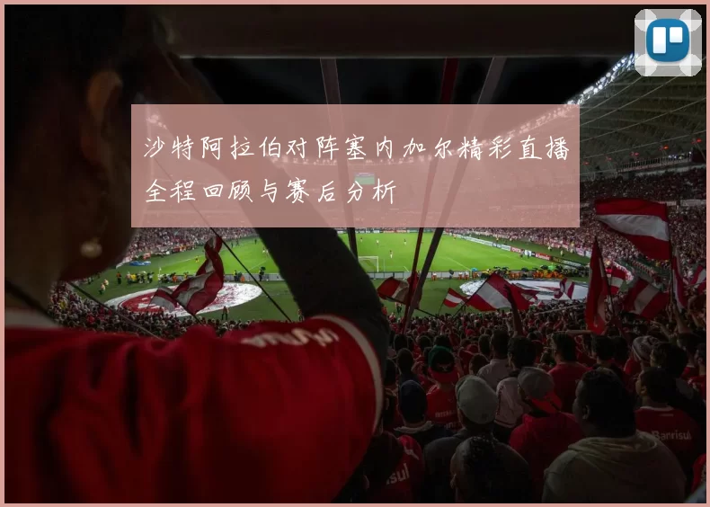 沙特阿拉伯对阵塞内加尔精彩直播全程回顾与赛后分析