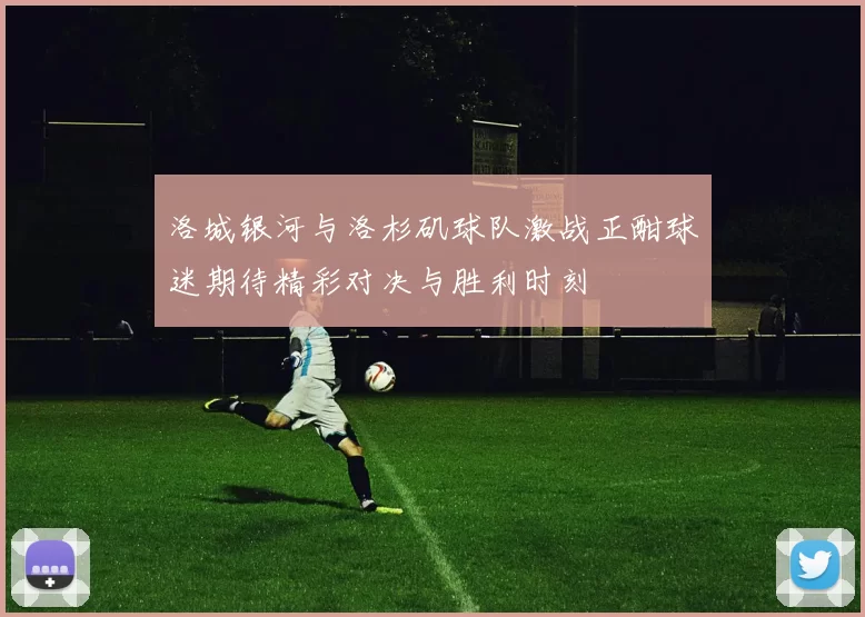 洛城银河与洛杉矶球队激战正酣球迷期待精彩对决与胜利时刻