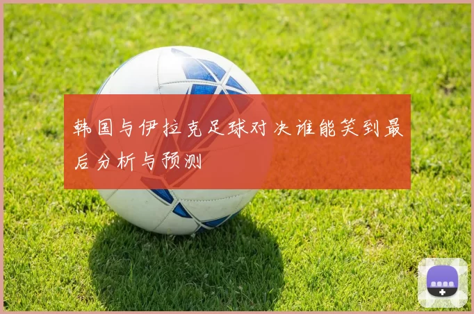 韩国与伊拉克足球对决谁能笑到最后分析与预测